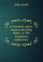 A Common-place-book to the Holy Bible: or The Scriptures sufficiency