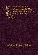 Manual of Roses: Comprising the Most Complete History of the Rose, Including