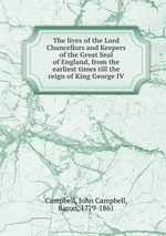 The lives of the Lord Chancellors and Keepers of the Great Seal of England, from the earliest times till the reign of King George IV