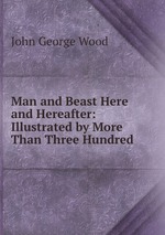 Man and Beast Here and Hereafter: Illustrated by More Than Three Hundred