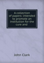 A collection of papers: intended to promote an institution for the cure and