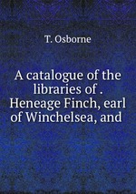 A catalogue of the libraries of . Heneage Finch, earl of Winchelsea, and