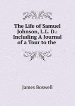 The Life of Samuel Johnson, L.L. D.: Including A Journal of a Tour to the