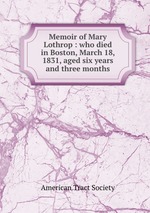 Memoir of Mary Lothrop : who died in Boston, March 18, 1831, aged six years and three months