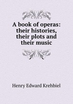 A book of operas: their histories, their plots and their music