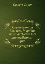 Observationum libri tres, in quibus multi auctorum loci qua explicantur, qua