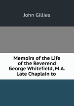 Memoirs of the Life of the Reverend George Whitefield, M.A. Late Chaplain to