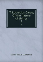 T. Lucretius Carus, Of the nature of things. 1