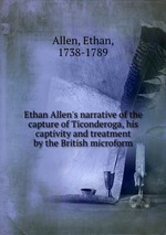 Ethan Allen`s narrative of the capture of Ticonderoga, his captivity and treatment by the British microform