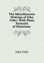 The Miscellaneous Writings of John Fiske: With Many Portraits of Illustrious
