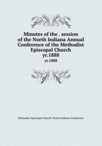Minutes of the . session of the North Indiana Annual Conference of the Methodist Episcopal Church. yr.1888