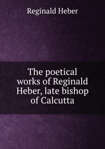 The poetical works of Reginald Heber, late bishop of Calcutta