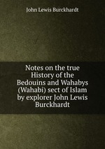 Notes on the true History of the Bedouins and Wahabys (Wahabi) sect of Islam by explorer John Lewis Burckhardt