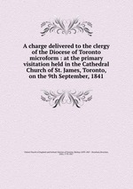 A charge delivered to the clergy of the Diocese of Toronto microform : at the primary visitation held in the Cathedral Church of St. James, Toronto, on the 9th September, 1841