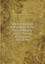The constitution and objects of the Church Society of the Diocese of Toronto microform