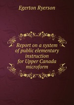 Report on a system of public elementary instruction for Upper Canada microform