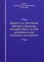Report on the Great Western Railway, Canada West, to the president and directors microform