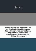 Nueva legislacion de mineria de los Estados Unidos Mexicanos. Coleccion completa de las leyes, reglamentos y circulares expedidas en sustitucion del Codigo de mineria