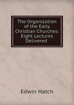 The Organization of the Early Christian Churches: Eight Lectures Delivered