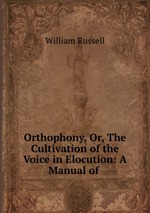 Orthophony, Or, The Cultivation of the Voice in Elocution: A Manual of