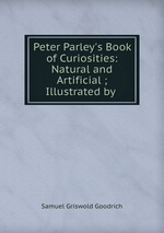 Peter Parley`s Book of Curiosities: Natural and Artificial ; Illustrated by