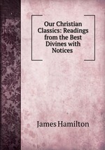 Our Christian Classics: Readings from the Best Divines with Notices