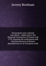 Emancipate your colonies microform : addressed to the National Convention of France A@ 1793, shewing the uselessness and mischievousness of distant dependencies to an European state