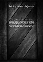 By-laws, rules and orders of the Trinity-House of Quebec microform : for the port of Quebec, from the year 1805, to the 1st of May, 1834 = Rglemens, rgles et ordres de la Maison de la Trinit de Qubec : pour le port de Qubec, depuis l`anne 1805, ju