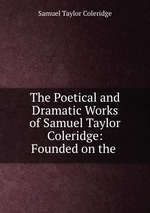 The Poetical and Dramatic Works of Samuel Taylor Coleridge: Founded on the