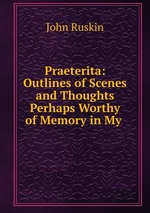 Praeterita: Outlines of Scenes and Thoughts Perhaps Worthy of Memory in My