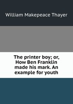 The printer boy; or, How Ben Franklin made his mark. An example for youth