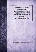 Selected poems of William Wordsworth, with Matthew Arnold`s essay on Wordsworth