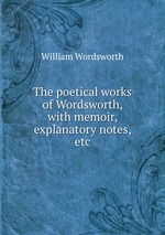 The poetical works of Wordsworth, with memoir, explanatory notes, etc