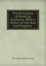 The Principles of Political Economy: With a Sketch of the Rise and Progress