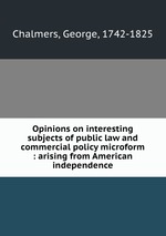 Opinions on interesting subjects of public law and commercial policy microform : arising from American independence