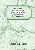 The Pursuit of Knowledge Under Difficulties: Illustrated by Anecdotes