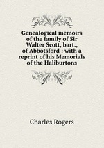 Genealogical memoirs of the family of Sir Walter Scott, bart., of Abbotsford : with a reprint of his Memorials of the Haliburtons