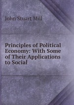 Principles of Political Economy: With Some of Their Applications to Social