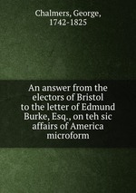 An answer from the electors of Bristol to the letter of Edmund Burke, Esq., on teh sic affairs of America microform