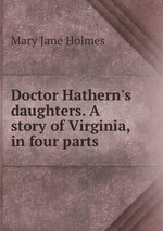Doctor Hathern`s daughters. A story of Virginia, in four parts