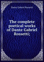 The complete poetical works of Dante Gabriel Rossetti;