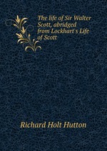 The life of Sir Walter Scott, abridged from Lockhart`s Life of Scott