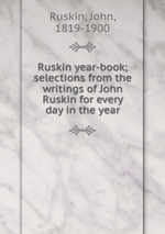 Ruskin year-book; selections from the writings of John Ruskin for every day in the year