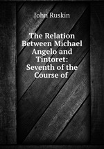 The Relation Between Michael Angelo and Tintoret: Seventh of the Course of