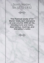The Poetical works of Sir Walter Scott, bart. Complete in one volume. With all his introductions and notes. Also various readings, and the editor`s notes