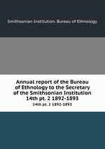 Annual report of the Bureau of Ethnology to the Secretary of the Smithsonian Institution. 14th pt. 2 1892-1893