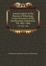 Annual report of the Bureau of Ethnology to the Secretary of the Smithsonian Institution. 7th 1885-1886