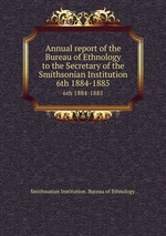 Annual report of the Bureau of Ethnology to the Secretary of the Smithsonian Institution. 6th 1884-1885