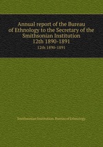 Annual report of the Bureau of Ethnology to the Secretary of the Smithsonian Institution. 12th 1890-1891