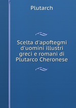 Scelta d`apoftegmi d`uomini illustri greci e romani di Plutarco Cheronese